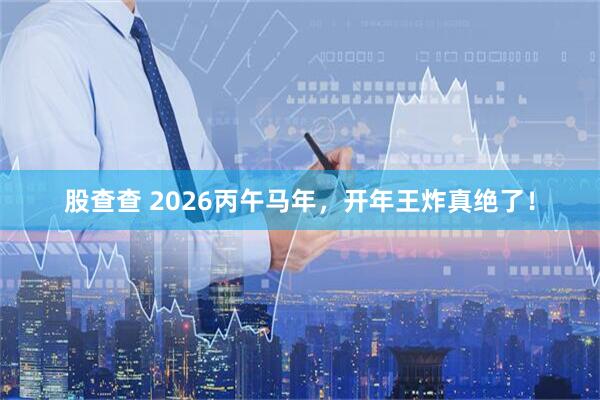 股查查 2026丙午马年，开年王炸真绝了！