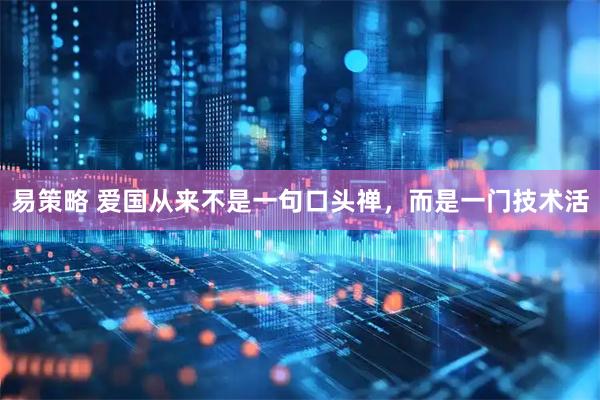 易策略 爱国从来不是一句口头禅，而是一门技术活