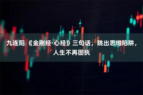 九连阳 《金刚经·心经》三句话，跳出思维陷阱，人生不再固执