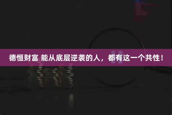 德恒财富 能从底层逆袭的人，都有这一个共性！