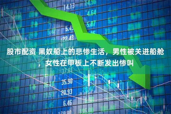 股市配资 黑奴船上的悲惨生活，男性被关进船舱，女性在甲板上不断发出惨叫