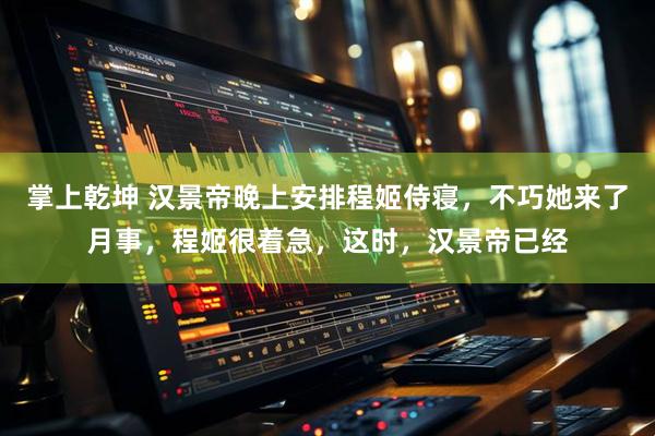 掌上乾坤 汉景帝晚上安排程姬侍寝，不巧她来了月事，程姬很着急，这时，汉景帝已经
