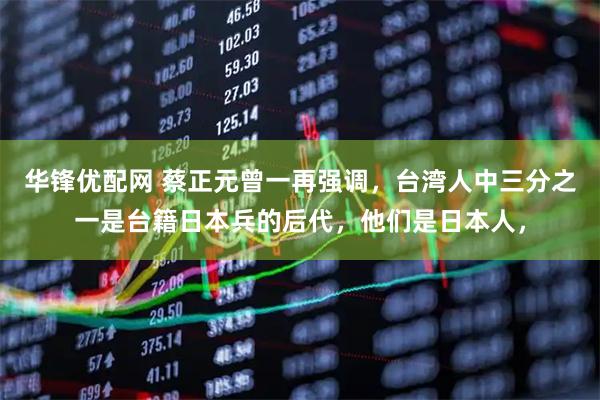 华锋优配网 蔡正元曾一再强调，台湾人中三分之一是台籍日本兵的后代，他们是日本人，