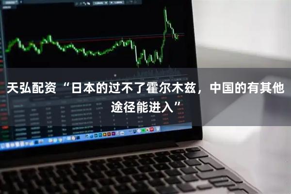 天弘配资 “日本的过不了霍尔木兹，中国的有其他途径能进入”