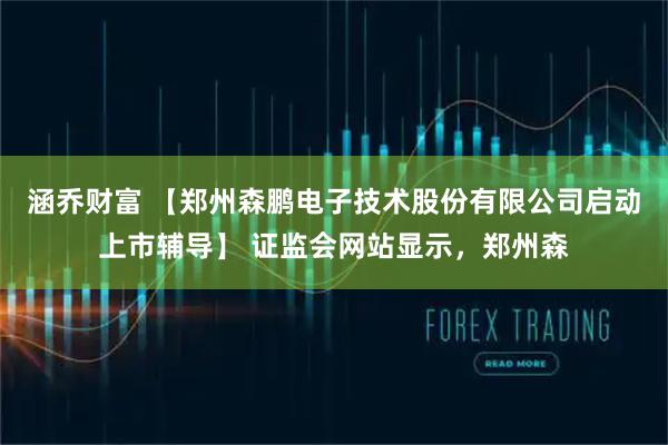 涵乔财富 【郑州森鹏电子技术股份有限公司启动上市辅导】 证监会网站显示，郑州森