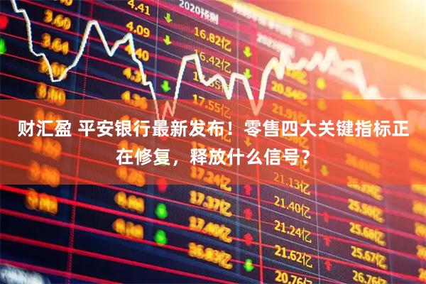 财汇盈 平安银行最新发布！零售四大关键指标正在修复，释放什么信号？