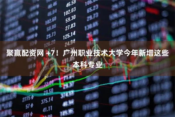 聚赢配资网 +7！广州职业技术大学今年新增这些本科专业