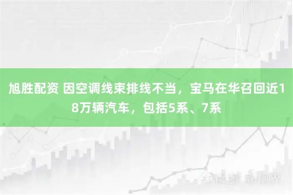 旭胜配资 因空调线束排线不当，宝马在华召回近18万辆汽车，包括5系、7系