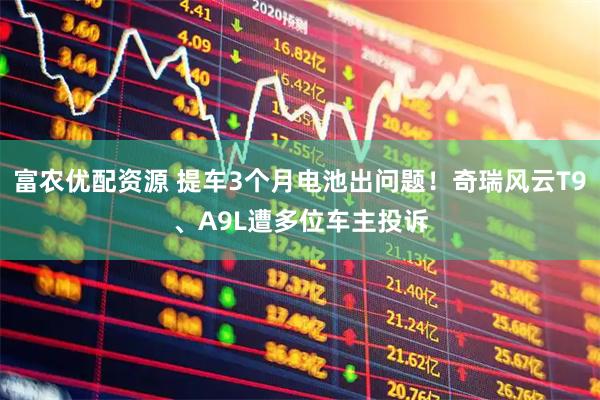 富农优配资源 提车3个月电池出问题！奇瑞风云T9、A9L遭多位车主投诉