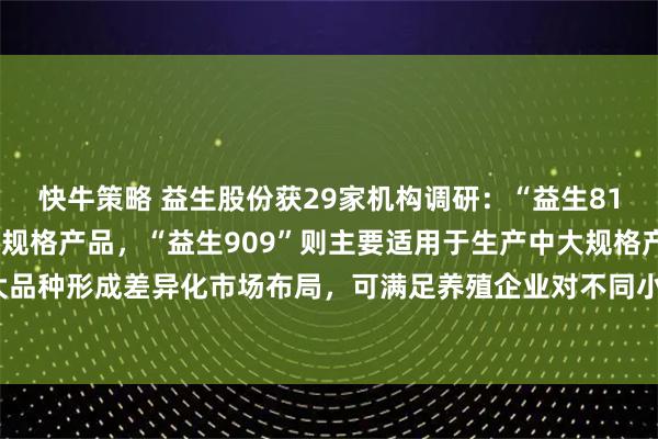 快牛策略 益生股份获29家机构调研：“益生817”主要适用于生产中小规格产品，“益生909”则主要适用于生产中大规格产品，两大品种形成差异化市场布局，可满足养殖企业对不同小型白羽肉鸡品种的需求（附调研问答）