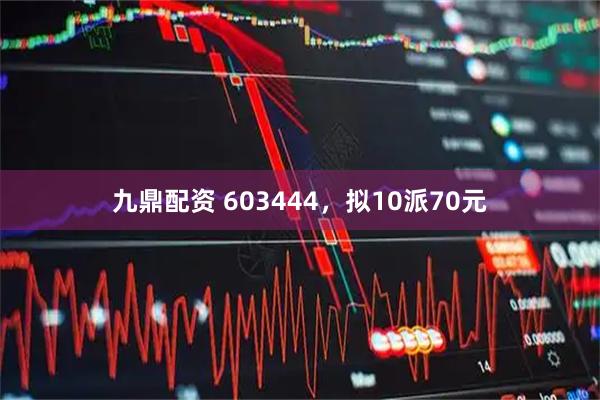 九鼎配资 603444，拟10派70元