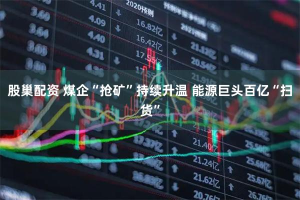 股巢配资 煤企“抢矿”持续升温 能源巨头百亿“扫货”