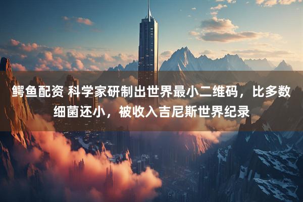 鳄鱼配资 科学家研制出世界最小二维码，比多数细菌还小，被收入吉尼斯世界纪录