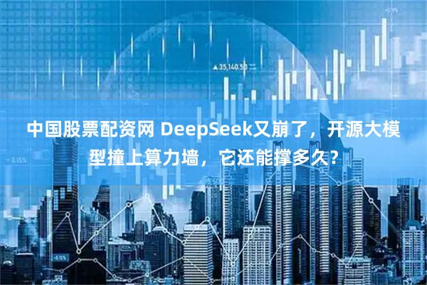 中国股票配资网 DeepSeek又崩了，开源大模型撞上算力墙，它还能撑多久？