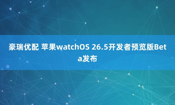 豪瑞优配 苹果watchOS 26.5开发者预览版Beta发布