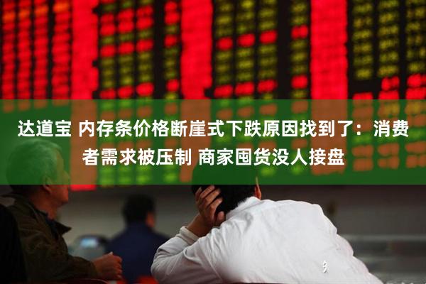 达道宝 内存条价格断崖式下跌原因找到了：消费者需求被压制 商家囤货没人接盘