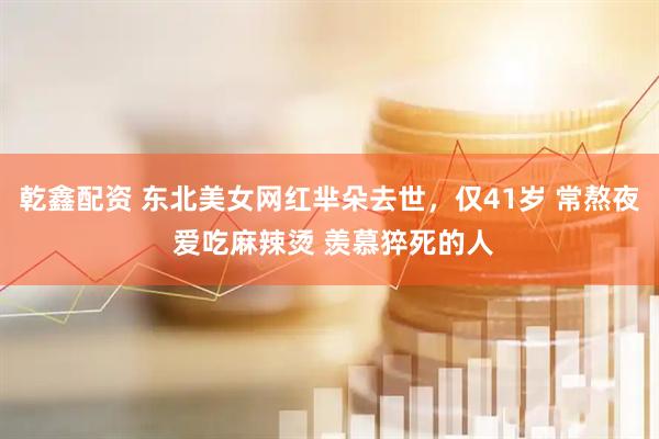 乾鑫配资 东北美女网红芈朵去世，仅41岁 常熬夜 爱吃麻辣烫 羡慕猝死的人