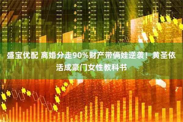 盛宝优配 离婚分走90%财产带俩娃逆袭！黄圣依活成豪门女性教科书