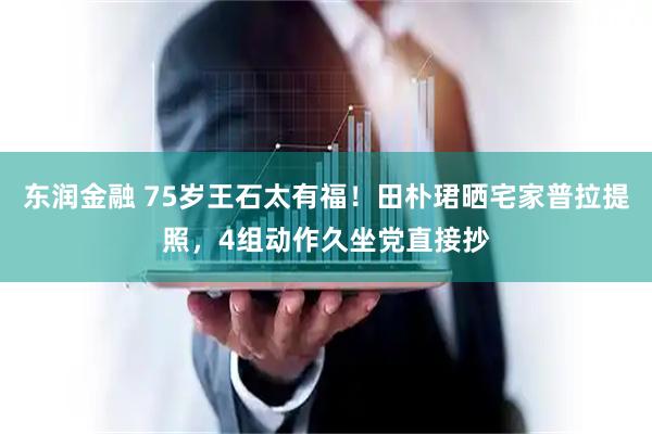 东润金融 75岁王石太有福！田朴珺晒宅家普拉提照，4组动作久坐党直接抄