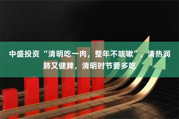 中盛投资 “清明吃一肉，整年不咳嗽”，清热润肺又健脾，清明时节要多吃