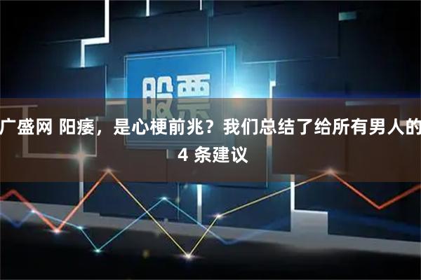 广盛网 阳痿，是心梗前兆？我们总结了给所有男人的 4 条建议