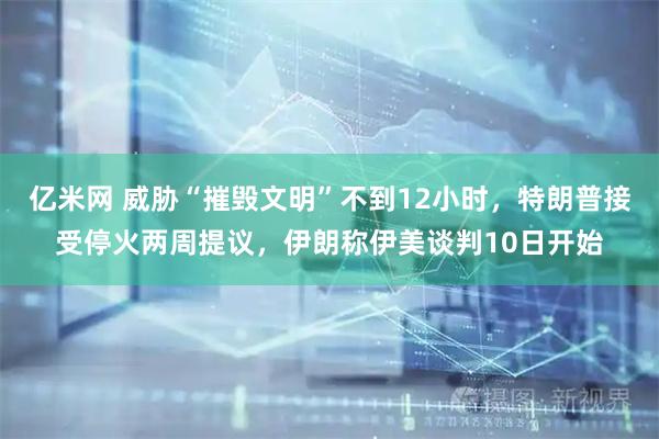 亿米网 威胁“摧毁文明”不到12小时,特朗普接受停火两周提议,伊朗称伊美谈判10日开始