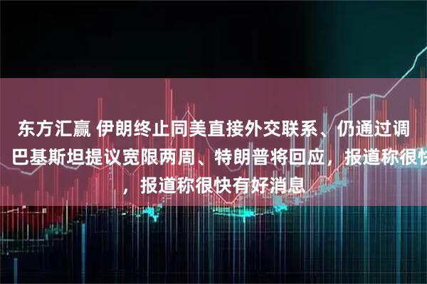 东方汇赢 伊朗终止同美直接外交联系、仍通过调解人沟通，巴基斯坦提议宽限两周、特朗普将回应，报道称很快有好消息