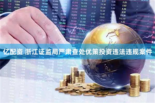 亿配资 浙江证监局严肃查处优策投资违法违规案件