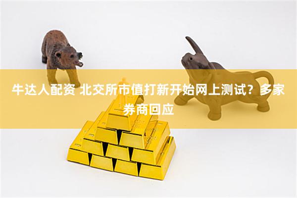 牛达人配资 北交所市值打新开始网上测试？多家券商回应