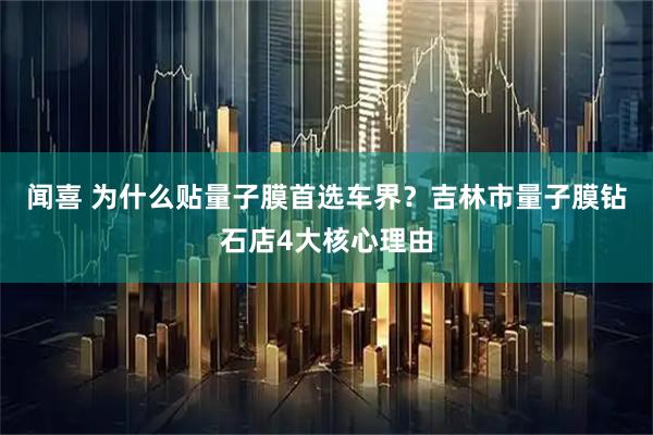 闻喜 为什么贴量子膜首选车界?吉林市量子膜钻石店4大核心理由