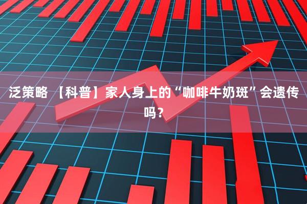 泛策略 【科普】家人身上的“咖啡牛奶斑”会遗传吗？