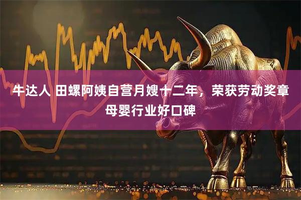 牛达人 田螺阿姨自营月嫂十二年，荣获劳动奖章母婴行业好口碑