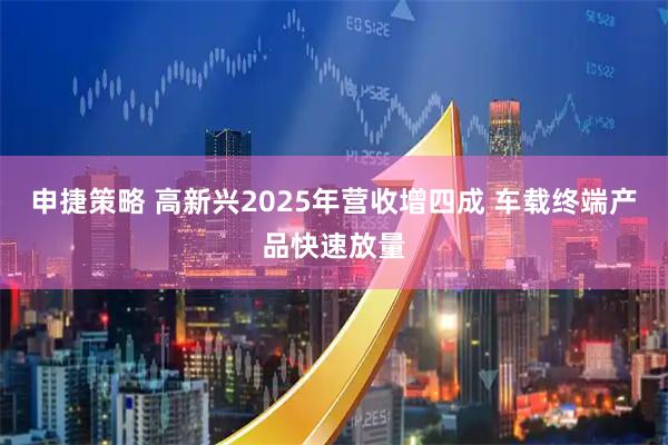 申捷策略 高新兴2025年营收增四成 车载终端产品快速放量
