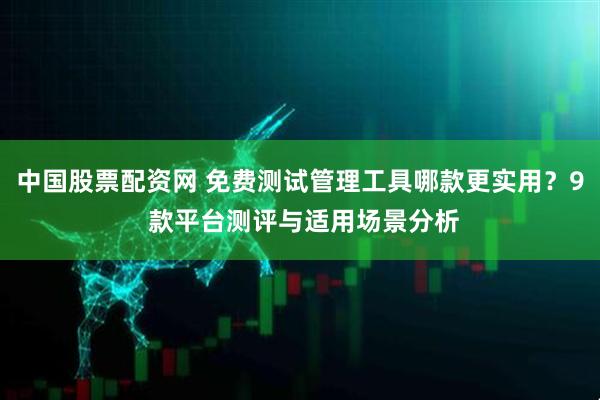 中国股票配资网 免费测试管理工具哪款更实用？9 款平台测评与适用场景分析