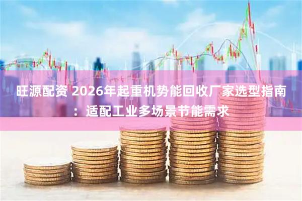 旺源配资 2026年起重机势能回收厂家选型指南：适配工业多场景节能需求