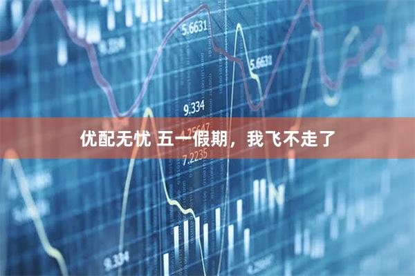 优配无忧 五一假期，我飞不走了