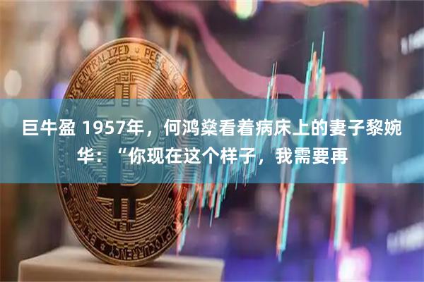 巨牛盈 1957年，何鸿燊看着病床上的妻子黎婉华：“你现在这个样子，我需要再