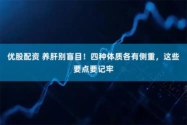 优股配资 养肝别盲目！四种体质各有侧重，这些要点要记牢