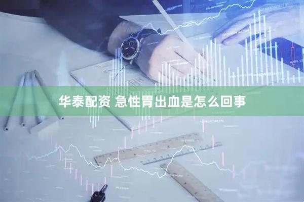 华泰配资 急性胃出血是怎么回事