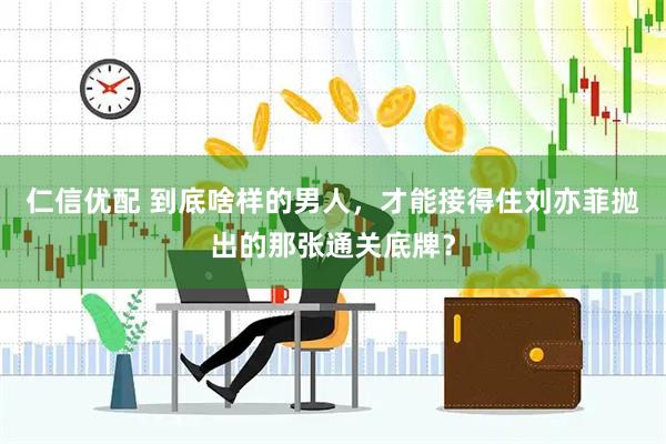 仁信优配 到底啥样的男人，才能接得住刘亦菲抛出的那张通关底牌？