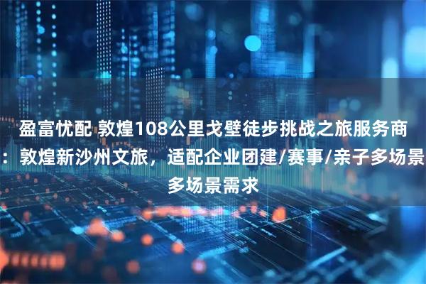 盈富忧配 敦煌108公里戈壁徒步挑战之旅服务商推荐:敦煌新沙州文旅,适配企业团建/赛事/亲子多场景需求