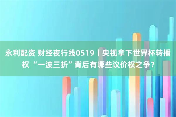 永利配资 财经夜行线0519丨央视拿下世界杯转播权 “一波三折”背后有哪些议价权之争？