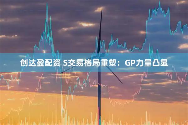 创达盈配资 S交易格局重塑：GP力量凸显