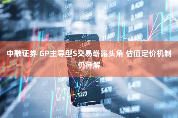 中融证券 GP主导型S交易崭露头角 估值定价机制仍待解