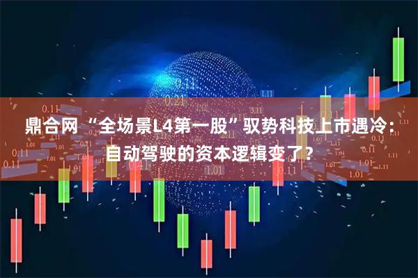 鼎合网 “全场景L4第一股”驭势科技上市遇冷：自动驾驶的资本逻辑变了？