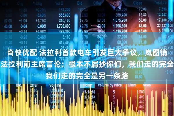 奇侠优配 法拉利首款电车引发巨大争议，岚图销售副总回怼法拉利前主席言论：根本不屑抄你们，我们走的完全是另一条路