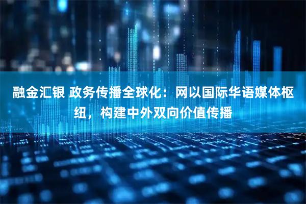 融金汇银 政务传播全球化：网以国际华语媒体枢纽，构建中外双向价值传播