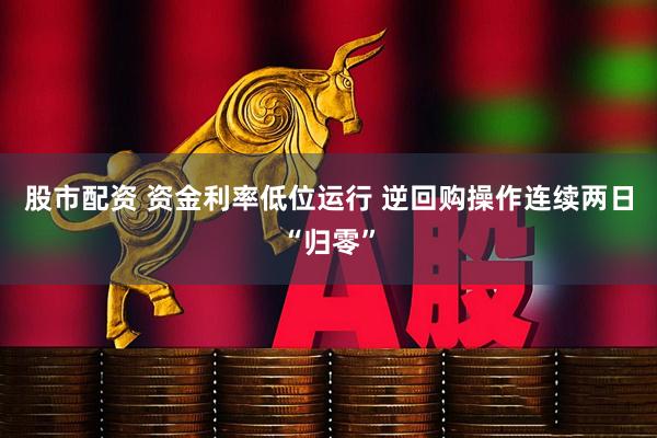 股市配资 资金利率低位运行 逆回购操作连续两日“归零”