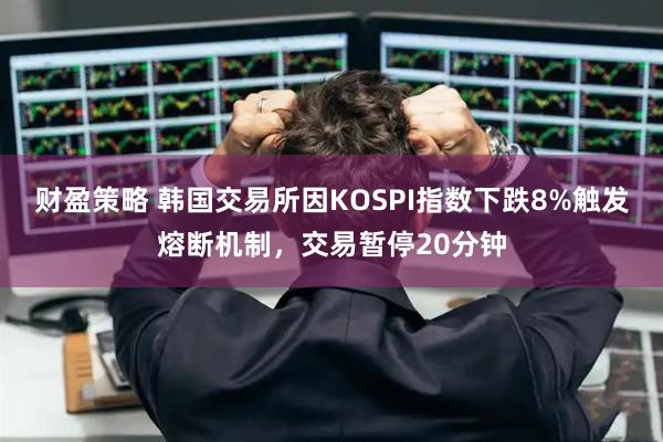 财盈策略 韩国交易所因KOSPI指数下跌8%触发熔断机制，交易暂停20分钟