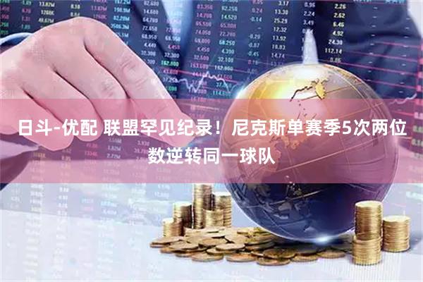 日斗-优配 联盟罕见纪录！尼克斯单赛季5次两位数逆转同一球队